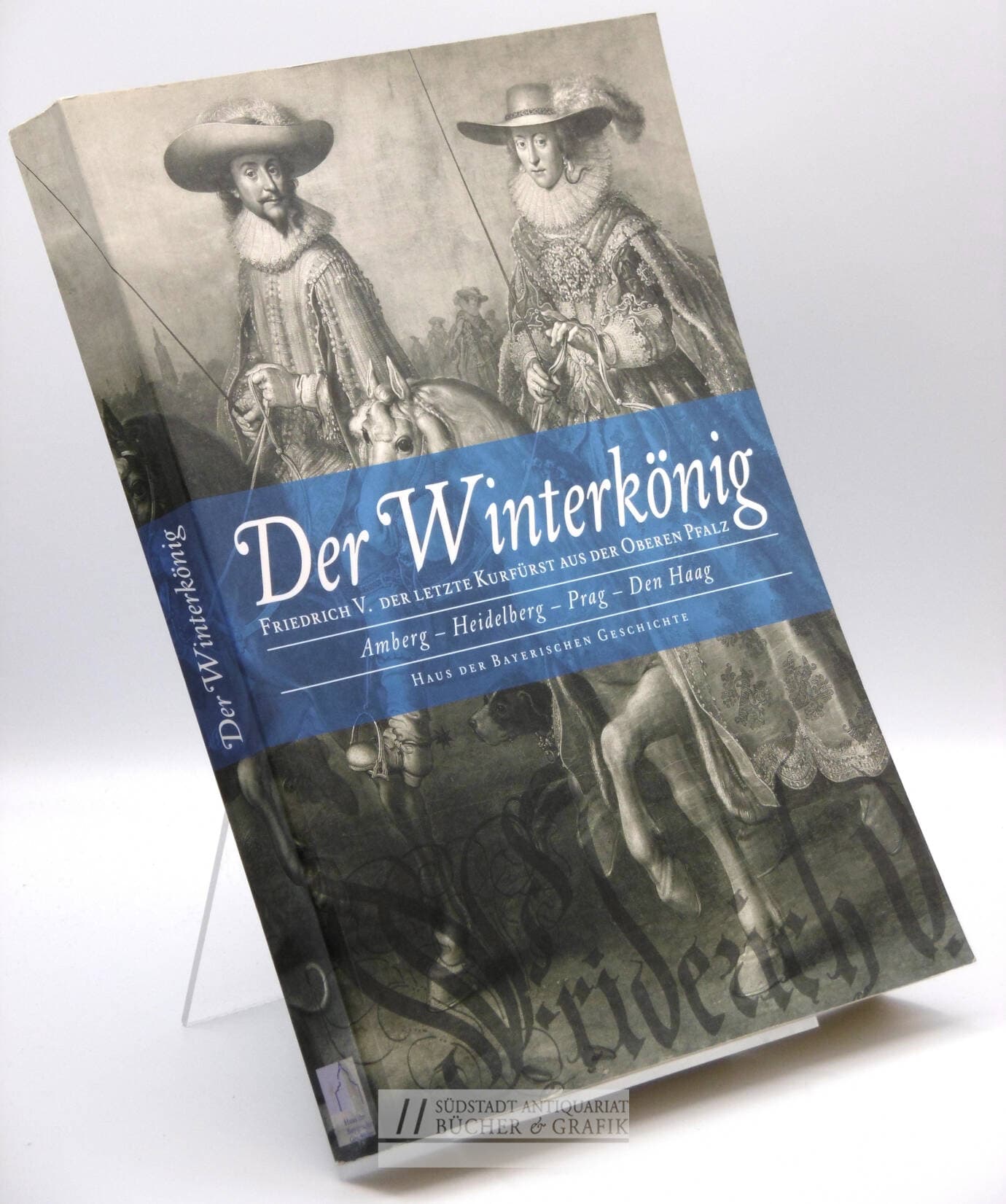 Der Winterkönig. Friedrich V. Der letzte Kurfürst aus der oberen Pfalz.